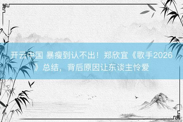 开云中国 暴瘦到认不出！郑欣宜《歌手2026》总结，背后原因让东谈主怜爱