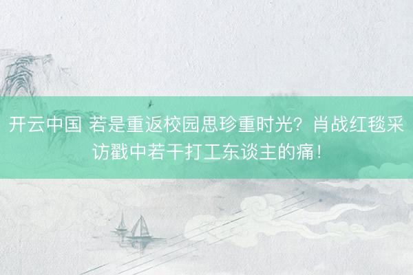 开云中国 若是重返校园思珍重时光？肖战红毯采访戳中若干打工东谈主的痛！