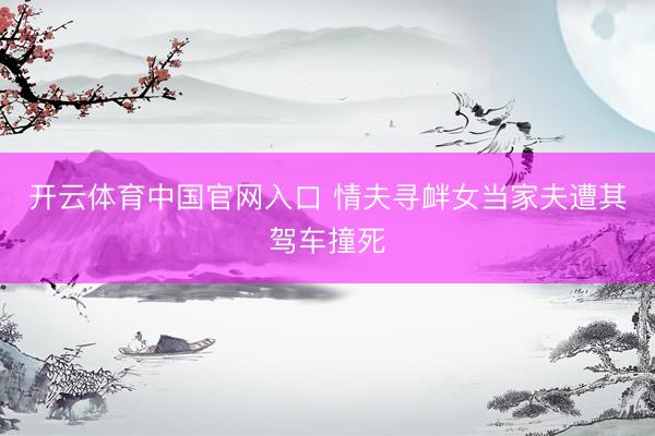 开云体育中国官网入口 情夫寻衅女当家夫遭其驾车撞死