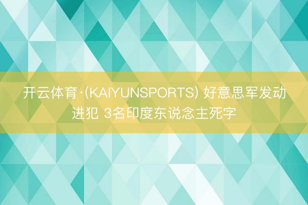 开云体育·(KAIYUNSPORTS) 好意思军发动进犯 3名印度东说念主死字