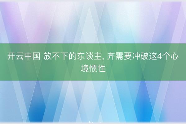 开云中国 放不下的东谈主, 齐需要冲破这4个心境惯性