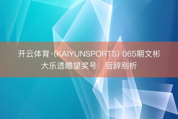 开云体育·(KAIYUNSPORTS) 065期文彬大乐透瞻望奖号：后辞别析