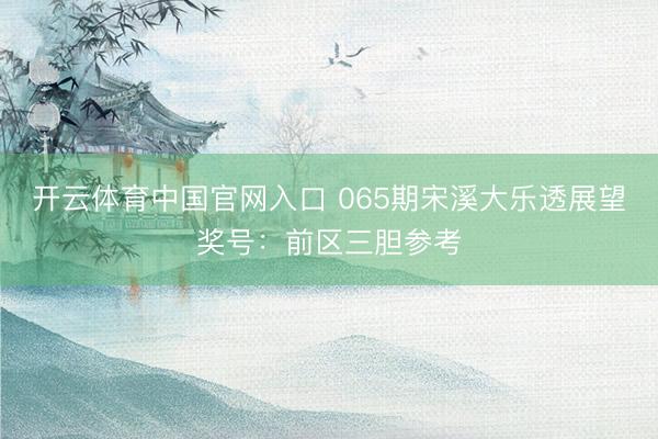 开云体育中国官网入口 065期宋溪大乐透展望奖号:前区三胆参考