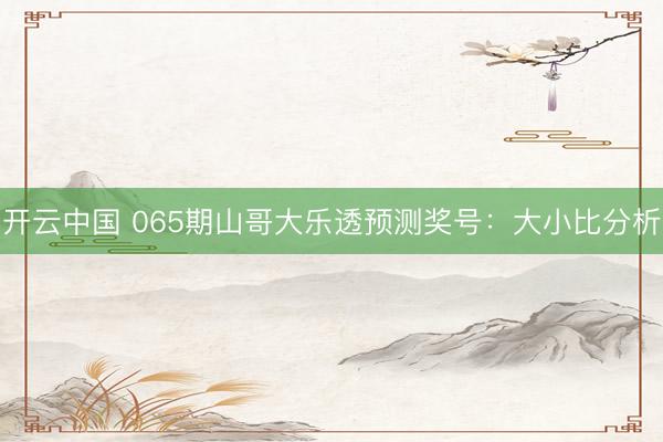 开云中国 065期山哥大乐透预测奖号：大小比分析