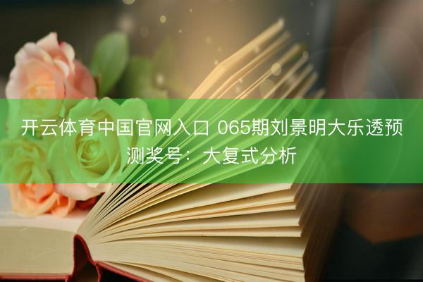 开云体育中国官网入口 065期刘景明大乐透预测奖号：大复式分析