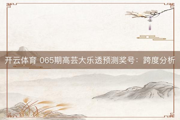 开云体育 065期高芸大乐透预测奖号：跨度分析
