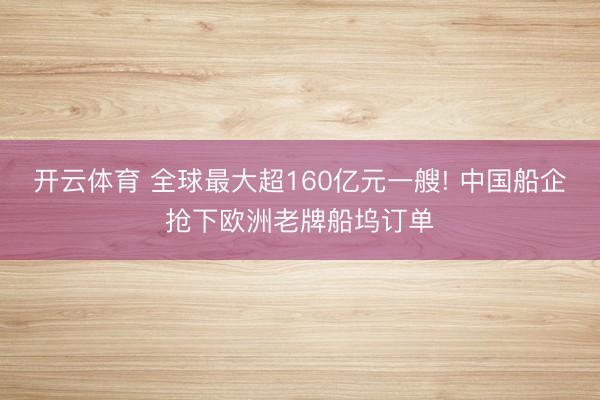 开云体育 全球最大超160亿元一艘! 中国船企抢下欧洲老牌船坞订单