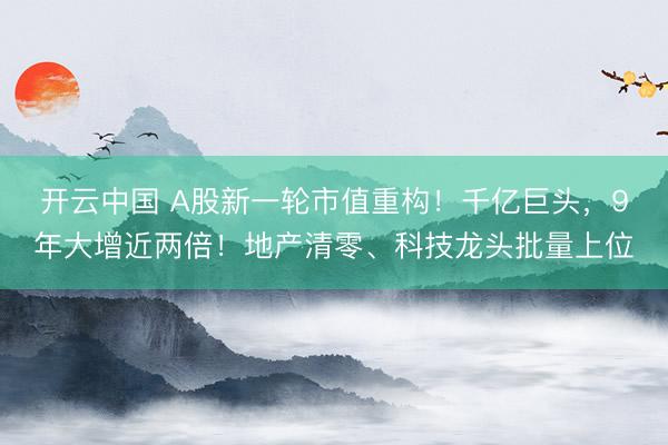 开云中国 A股新一轮市值重构！千亿巨头，9年大增近两倍！地产清零、科技龙头批量上位
