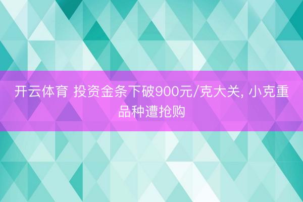 开云体育 投资金条下破900元/克大关， 小克重品种遭抢购