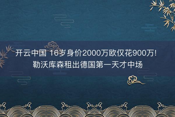 开云中国 16岁身价2000万欧仅花900万! 勒沃库森租出德国第一天才中场