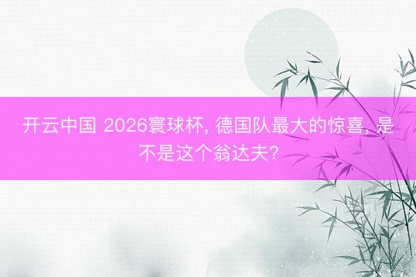开云中国 2026寰球杯， 德国队最大的惊喜， 是不是这个翁达夫?