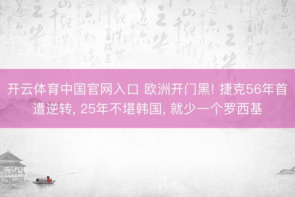 开云体育中国官网入口 欧洲开门黑! 捷克56年首遭逆转， 25年不堪韩国， 就少一个罗西基