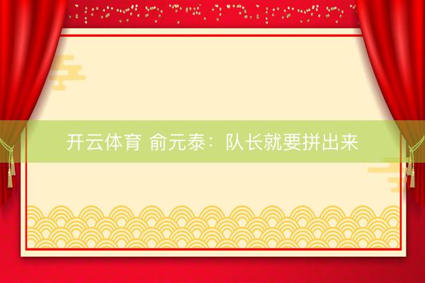 开云体育 俞元泰：队长就要拼出来