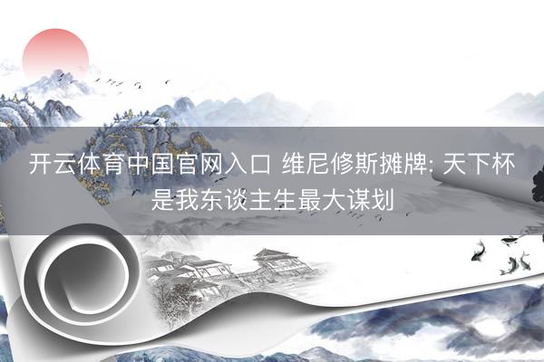 开云体育中国官网入口 维尼修斯摊牌: 天下杯是我东谈主生最大谋划