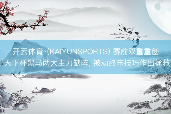 开云体育·(KAIYUNSPORTS) 赛前双重重创! 天下杯黑马两大主力缺阵， 被动终末技巧作出拯救!