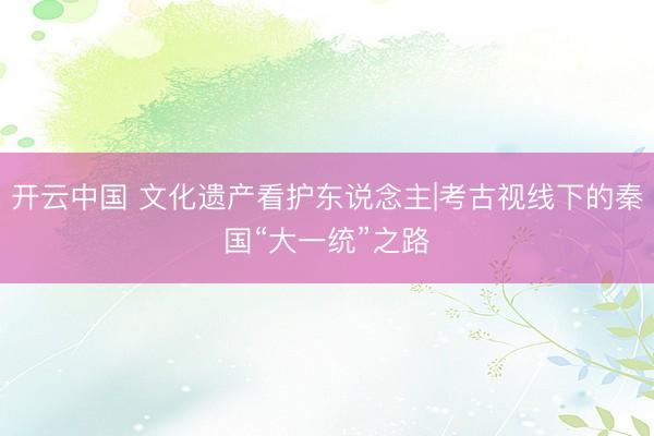 开云中国 文化遗产看护东说念主|考古视线下的秦国“大一统”之路
