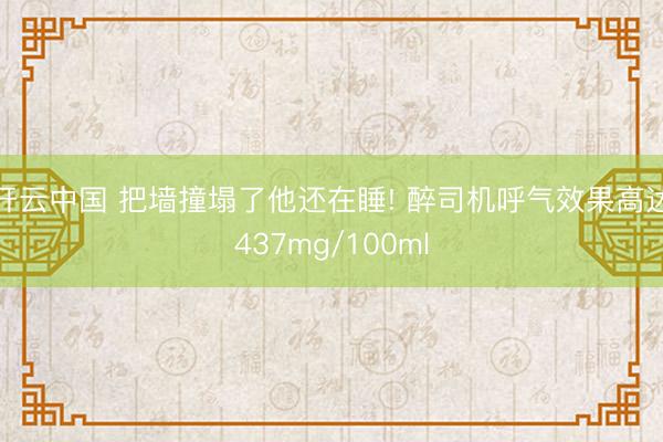 开云中国 把墙撞塌了他还在睡! 醉司机呼气效果高达437mg/100ml