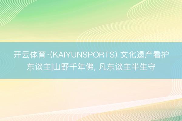 开云体育·(KAIYUNSPORTS) 文化遗产看护东谈主|山野千年佛， 凡东谈主半生守