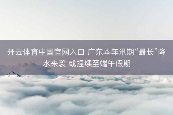 开云体育中国官网入口 广东本年汛期“最长”降水来袭 或捏续至端午假期