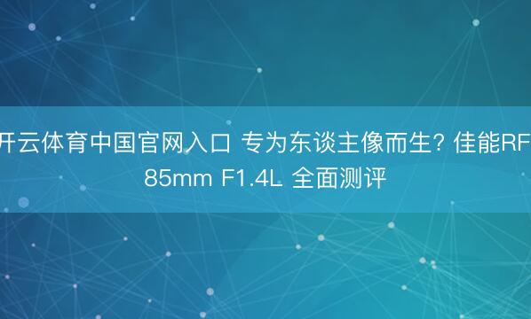 开云体育中国官网入口 专为东谈主像而生? 佳能RF 85mm F1.4L 全面测评