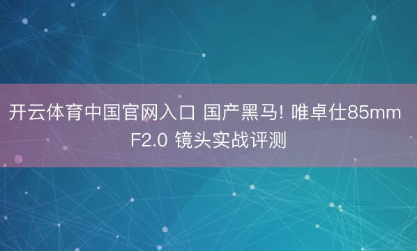 开云体育中国官网入口 国产黑马! 唯卓仕85mm F2.0 镜头实战评测