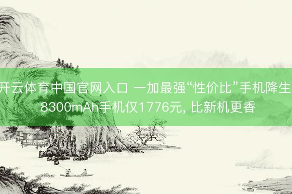 开云体育中国官网入口 一加最强“性价比”手机降生， 8300mAh手机仅1776元， 比新机更香