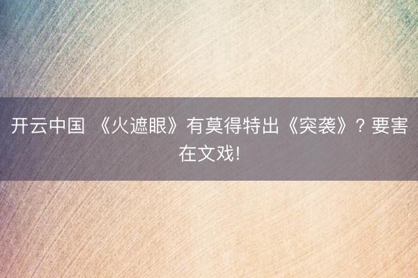 开云中国 《火遮眼》有莫得特出《突袭》? 要害在文戏!