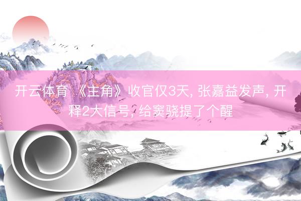 开云体育 《主角》收官仅3天， 张嘉益发声， 开释2大信号， 给窦骁提了个醒