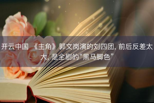 开云中国 《主角》郭文岗演的刘四团， 前后反差太大， 是全剧的“黑马脚色”