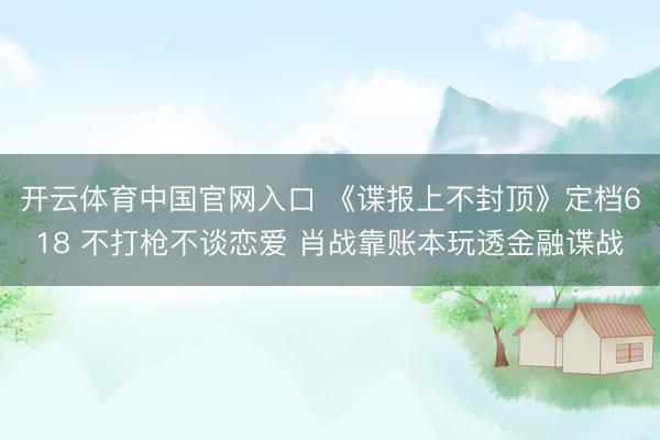 开云体育中国官网入口 《谍报上不封顶》定档618 不打枪不谈恋爱 肖战靠账本玩透金融谍战