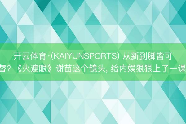 开云体育·(KAIYUNSPORTS) 从新到脚皆可替? 《火遮眼》谢苗这个镜头， 给内娱狠狠上了一课!