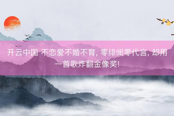 开云中国 不恋爱不婚不育， 零绯闻零代言， 却用一首歌炸翻金像奖!