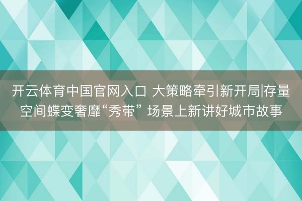 开云体育中国官网入口 大策略牵引新开局|存量空间蝶变奢靡“秀带” 场景上新讲好城市故事