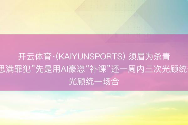 开云体育·(KAIYUNSPORTS) 须眉为杀青“好意思满罪犯”先是用AI豪恣“补课”还一周内三次光顾统一场合