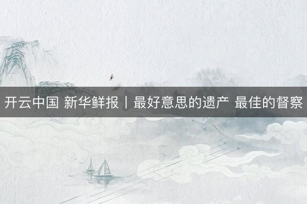 开云中国 新华鲜报丨最好意思的遗产 最佳的督察