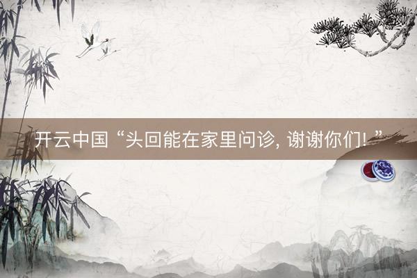 开云中国 “头回能在家里问诊, 谢谢你们! ”