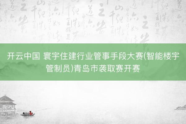 开云中国 寰宇住建行业管事手段大赛(智能楼宇管制员)青岛市袭取赛开赛