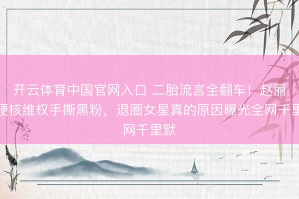 开云体育中国官网入口 二胎流言全翻车！赵丽颖硬核维权手撕黑粉，退圈女星真的原因曝光全网千里默