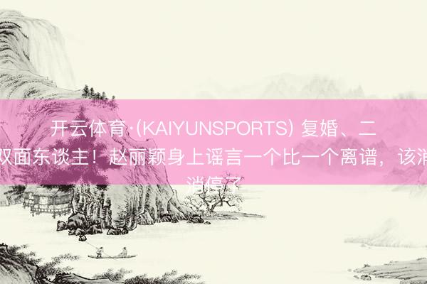 开云体育·(KAIYUNSPORTS) 复婚、二胎、双面东谈主!赵丽颖身上谣言一个比一个离谱,该消停了