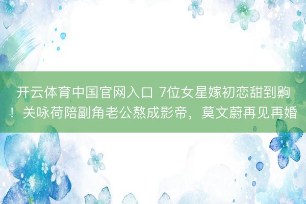 开云体育中国官网入口 7位女星嫁初恋甜到齁！关咏荷陪副角老公熬成影帝，莫文蔚再见再婚