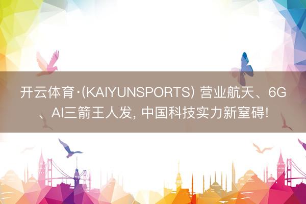 开云体育·(KAIYUNSPORTS) 营业航天、6G、AI三箭王人发， 中国科技实力新窒碍!