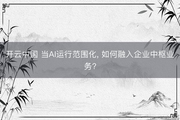开云中国 当AI运行范围化， 如何融入企业中枢业务?