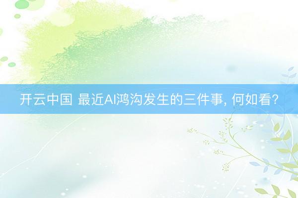 开云中国 最近AI鸿沟发生的三件事， 何如看?