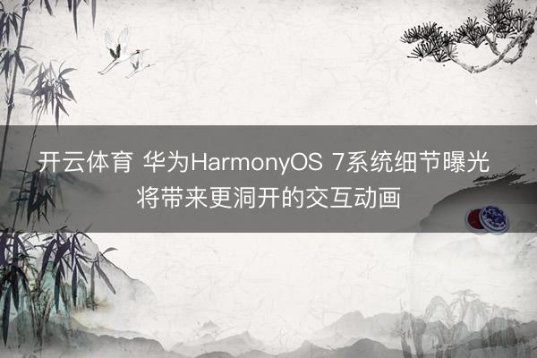 开云体育 华为HarmonyOS 7系统细节曝光 将带来更洞开的交互动画