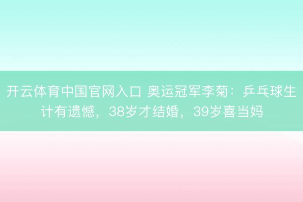 开云体育中国官网入口 奥运冠军李菊:乒乓球生计有遗憾,38岁才结婚,39岁喜当妈