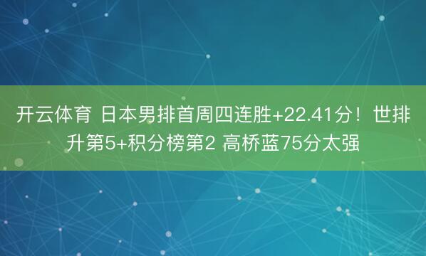 开云体育 日本男排首周四连胜+22.41分！世排升第5+积分榜第2 高桥蓝75分太强