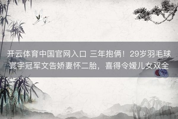 开云体育中国官网入口 三年抱俩！29岁羽毛球寰宇冠军文告娇妻怀二胎，喜得令嫒儿女双全