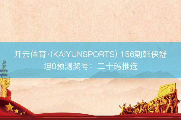 开云体育·(KAIYUNSPORTS) 156期韩侠舒坦8预测奖号：二十码推选