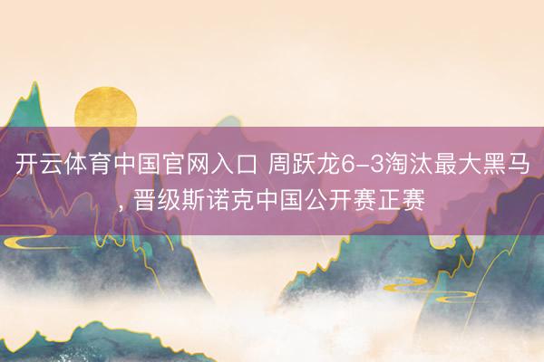 开云体育中国官网入口 周跃龙6-3淘汰最大黑马， 晋级斯诺克中国公开赛正赛