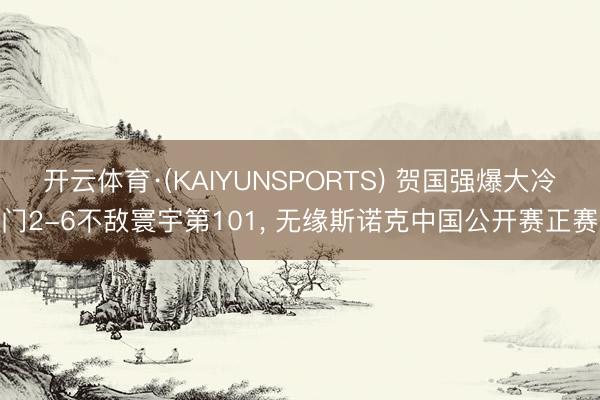 开云体育·(KAIYUNSPORTS) 贺国强爆大冷门2-6不敌寰宇第101， 无缘斯诺克中国公开赛正赛